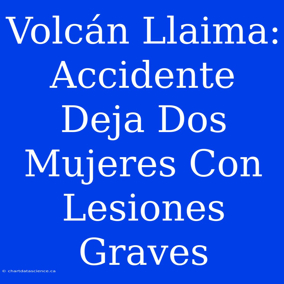 Volcán Llaima: Accidente Deja Dos Mujeres Con Lesiones Graves