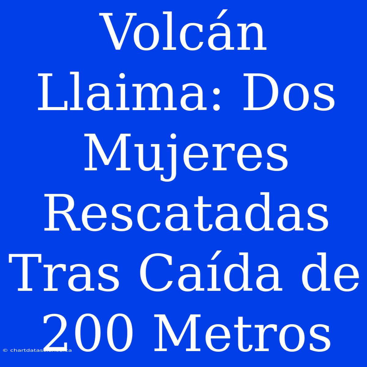 Volcán Llaima: Dos Mujeres Rescatadas Tras Caída De 200 Metros