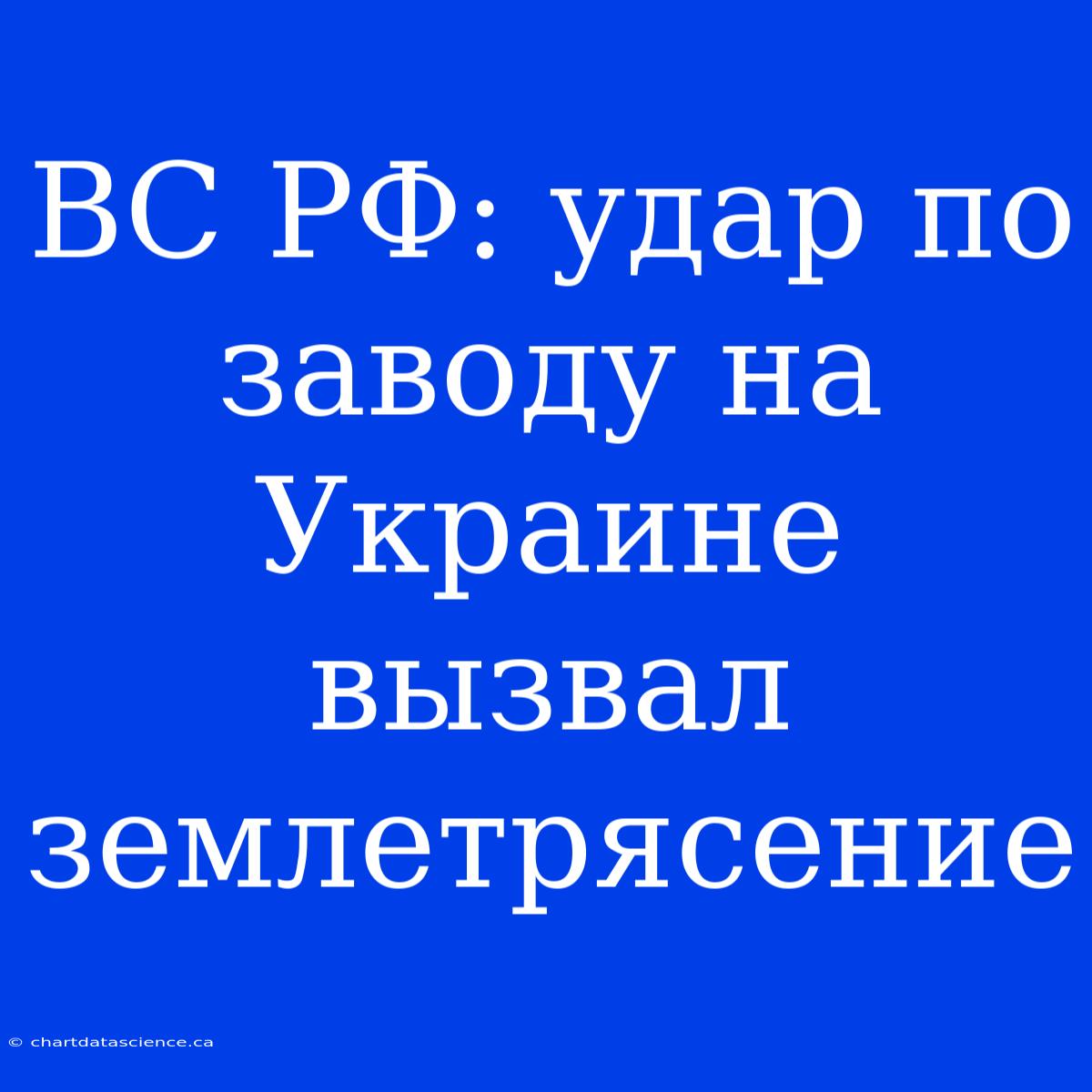 ВС РФ: Удар По Заводу На Украине Вызвал Землетрясение