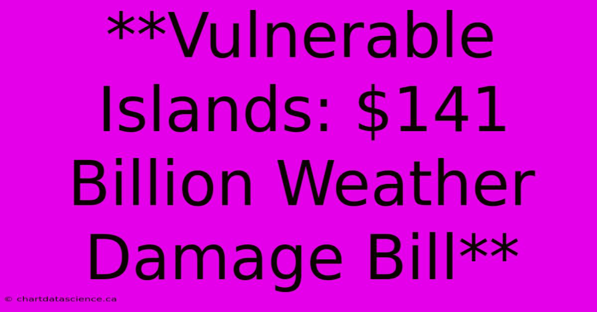 **Vulnerable Islands: $141 Billion Weather Damage Bill**