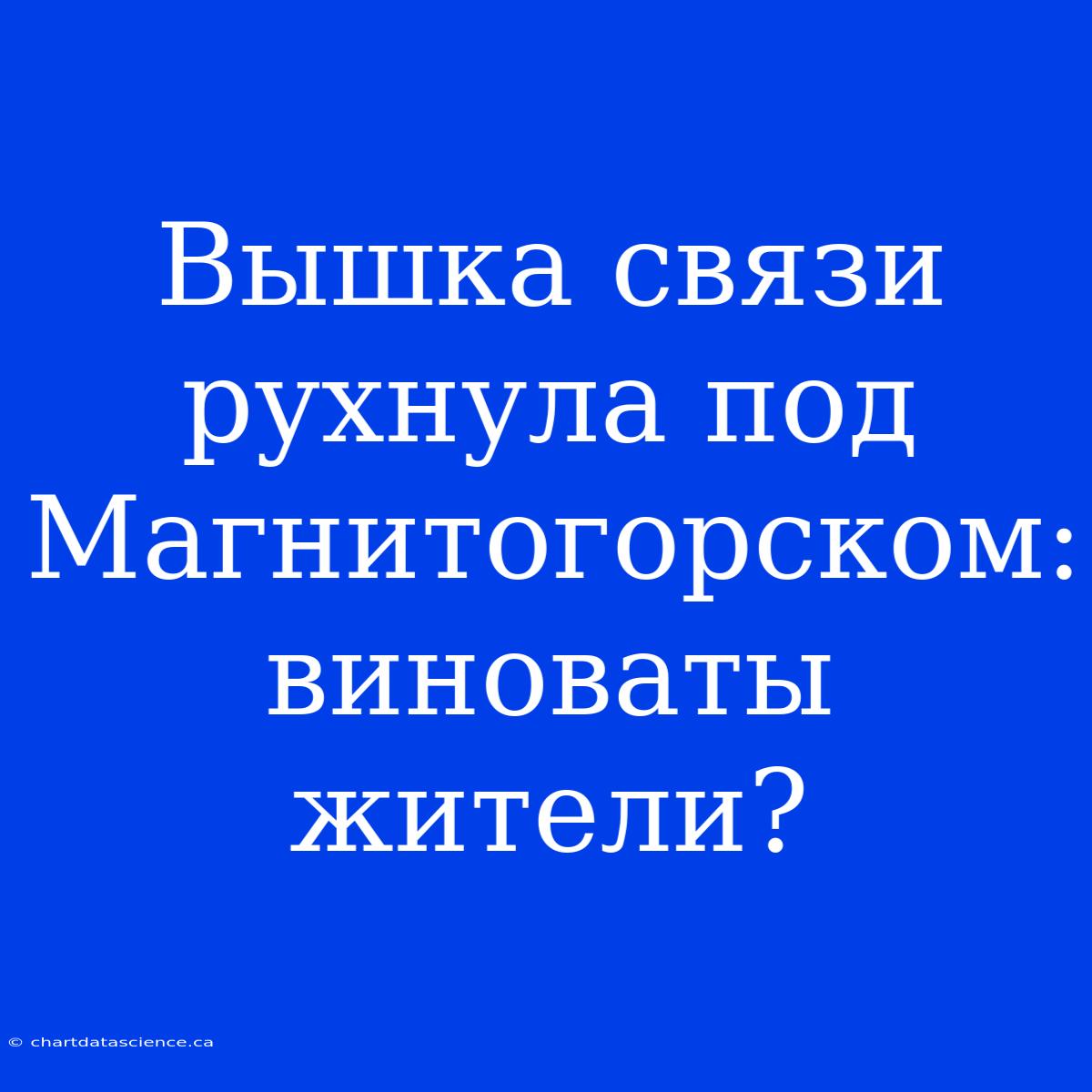 Вышка Связи Рухнула Под Магнитогорском: Виноваты Жители?