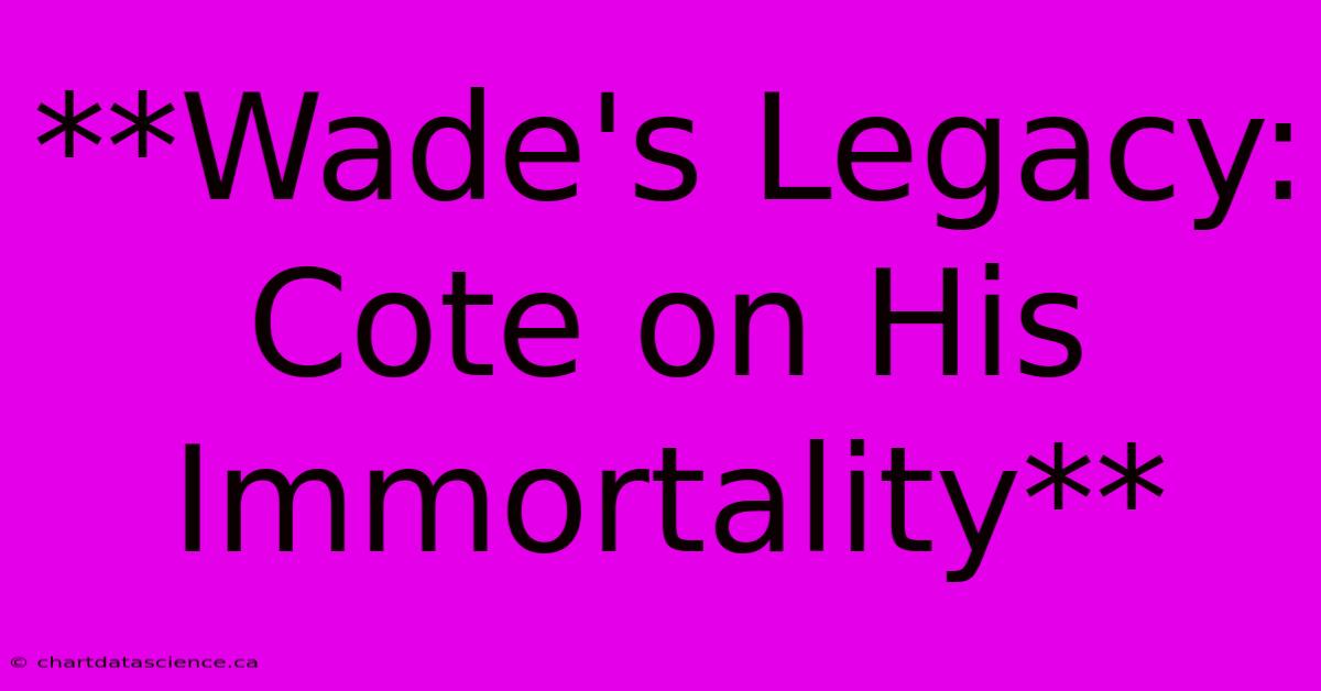 **Wade's Legacy: Cote On His Immortality**