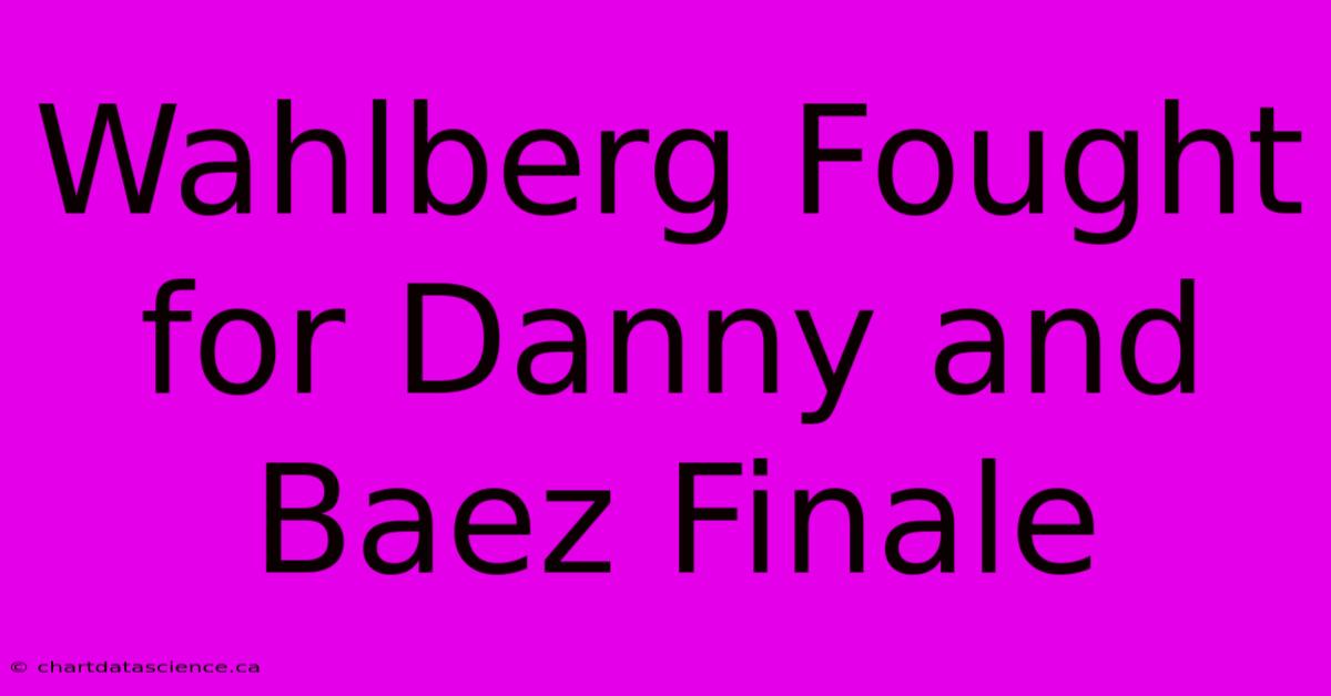 Wahlberg Fought For Danny And Baez Finale