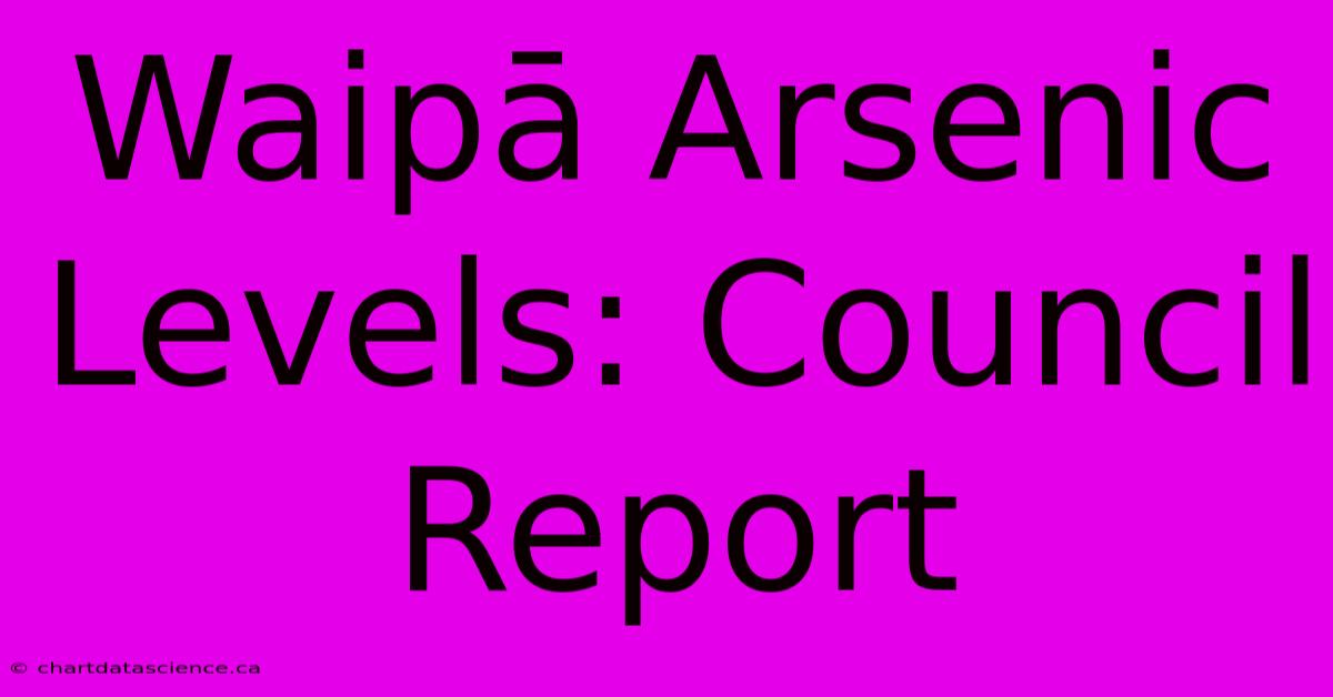 Waipā Arsenic Levels: Council Report