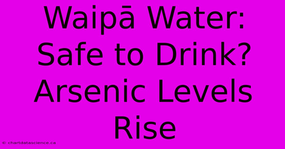 Waipā Water: Safe To Drink? Arsenic Levels Rise