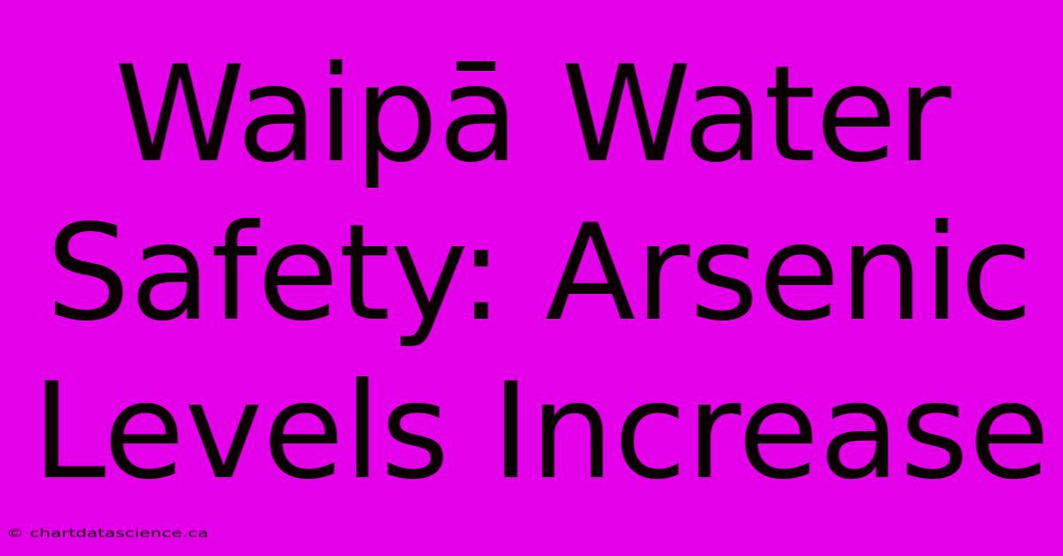 Waipā Water Safety: Arsenic Levels Increase