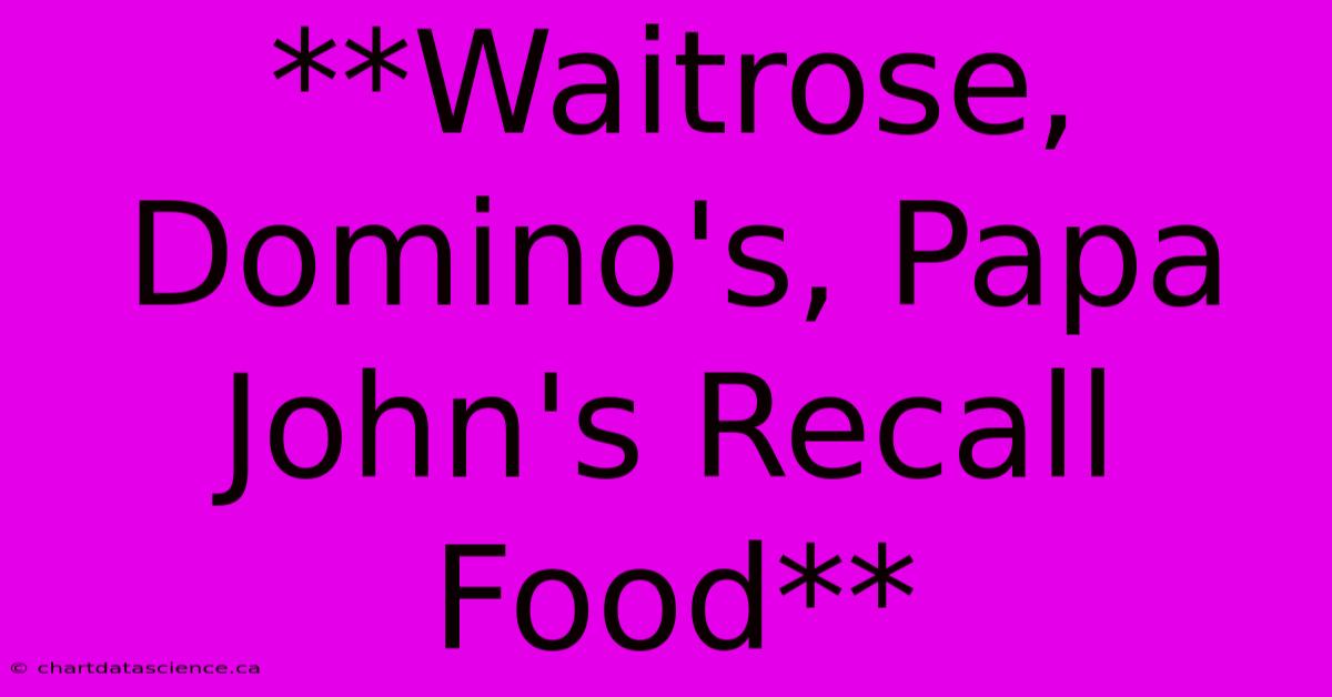 **Waitrose, Domino's, Papa John's Recall Food** 