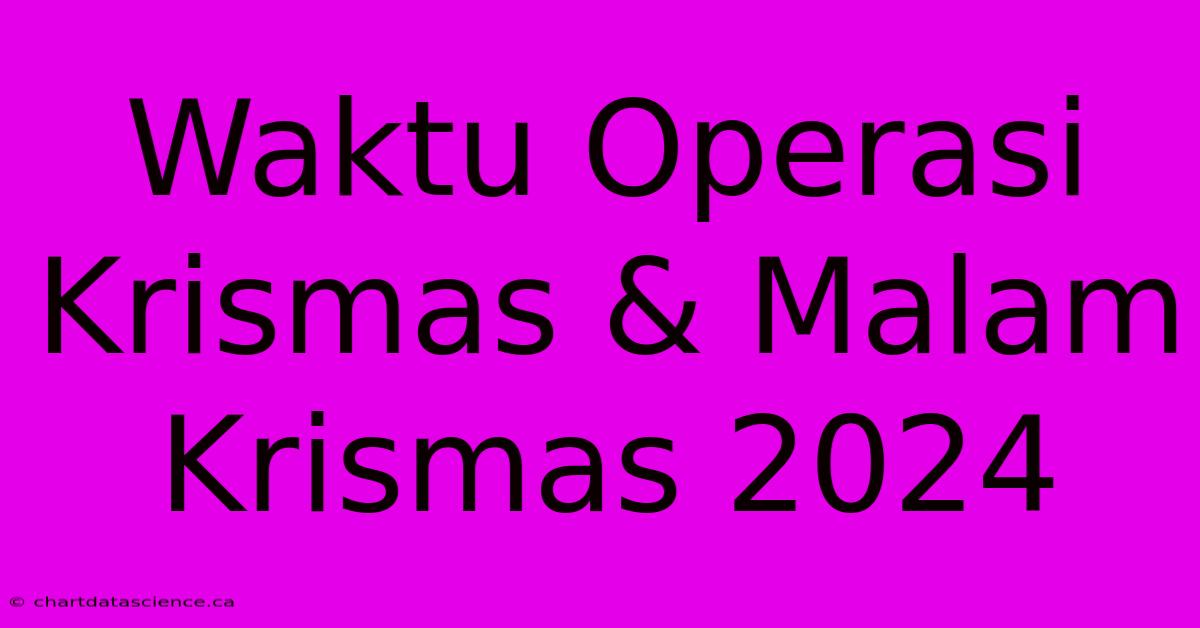 Waktu Operasi Krismas & Malam Krismas 2024