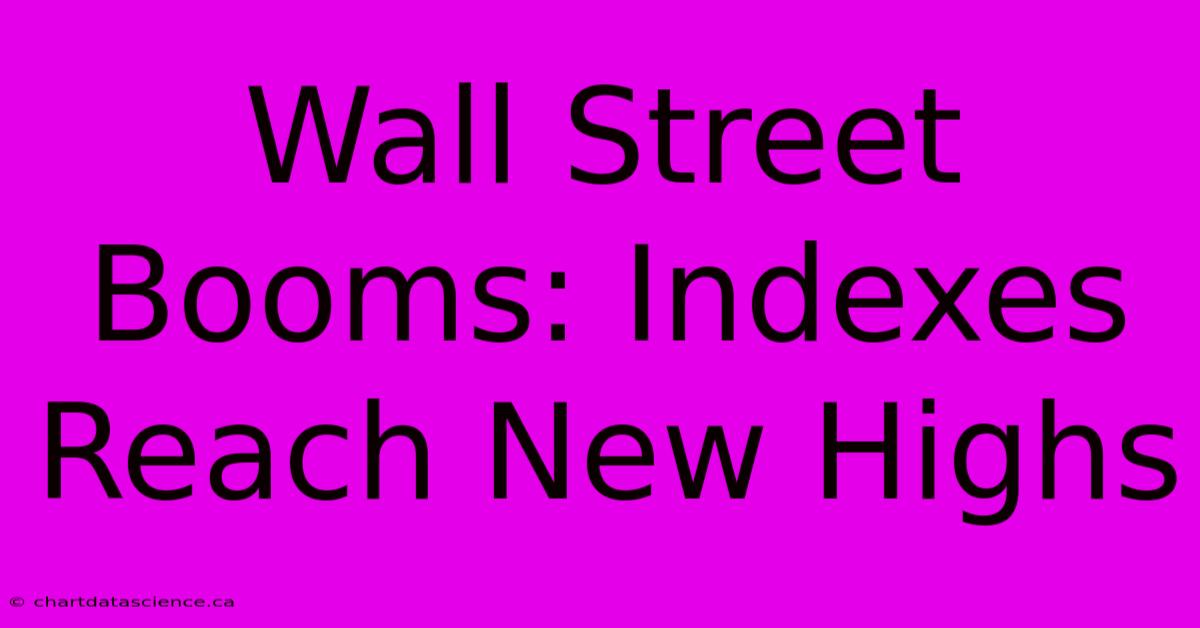 Wall Street Booms: Indexes Reach New Highs 