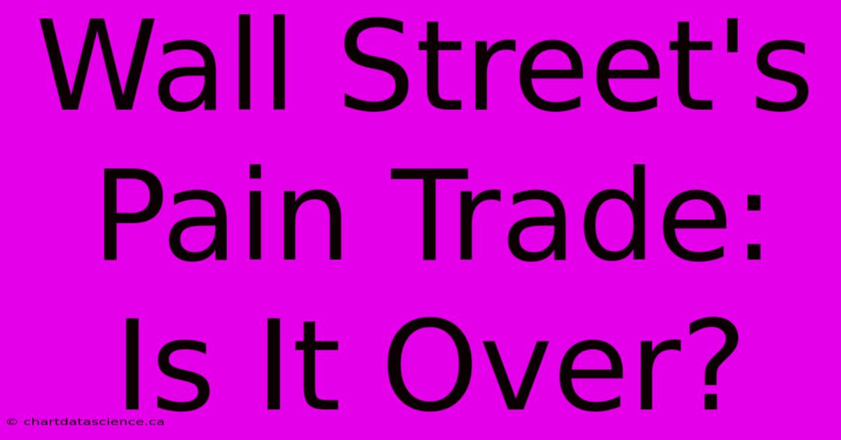 Wall Street's Pain Trade:  Is It Over? 