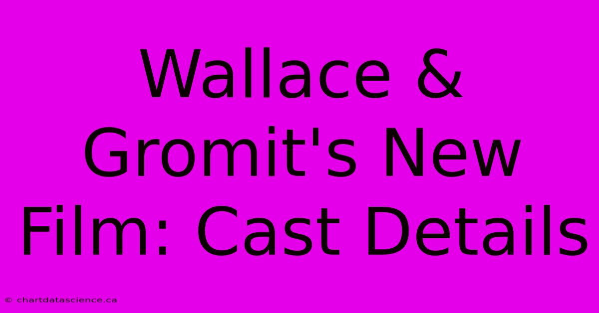 Wallace & Gromit's New Film: Cast Details