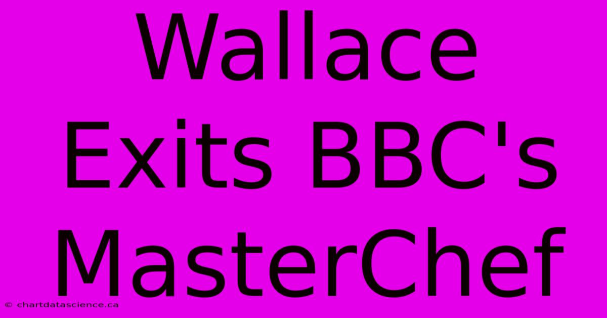 Wallace Exits BBC's MasterChef