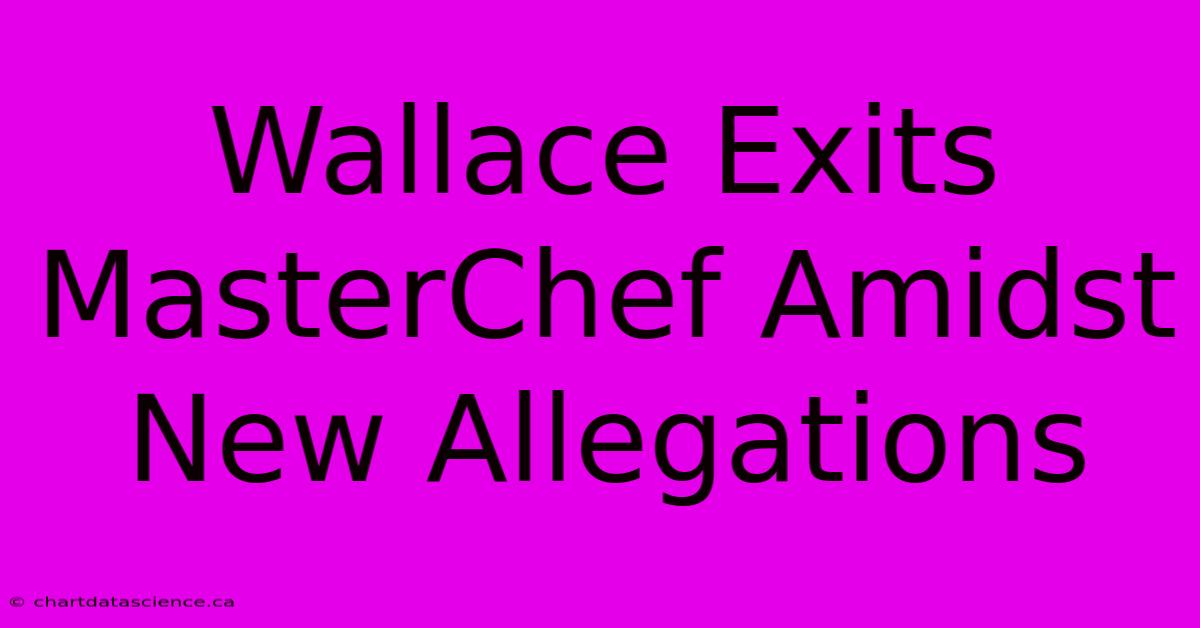 Wallace Exits MasterChef Amidst New Allegations