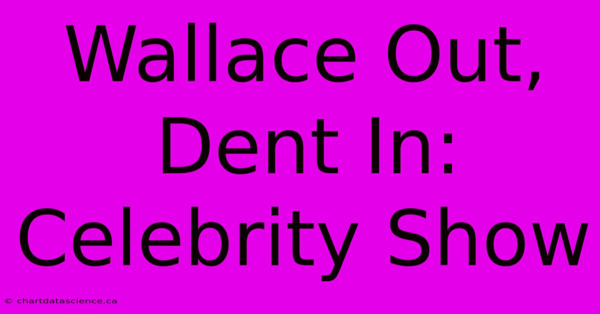 Wallace Out, Dent In: Celebrity Show