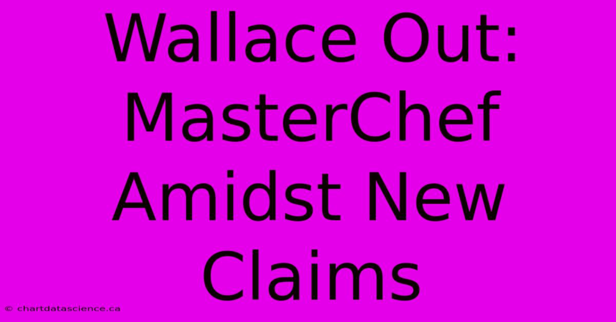 Wallace Out: MasterChef Amidst New Claims