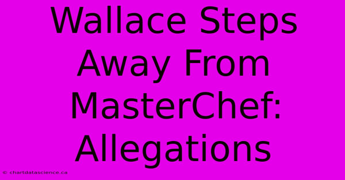 Wallace Steps Away From MasterChef: Allegations