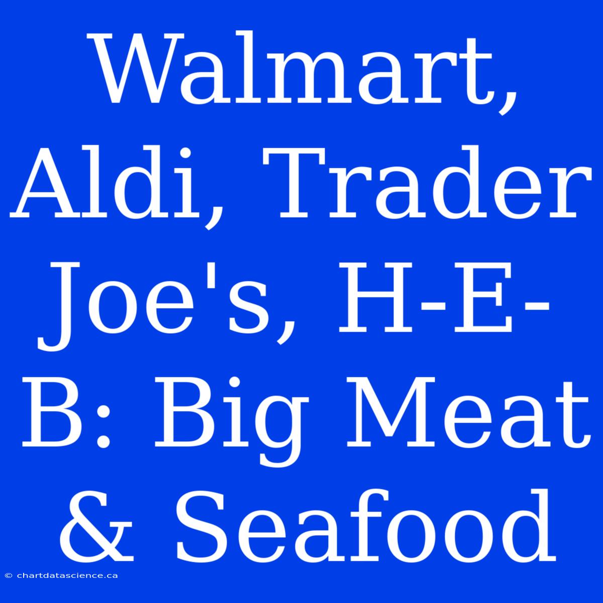 Walmart, Aldi, Trader Joe's, H-E-B: Big Meat & Seafood