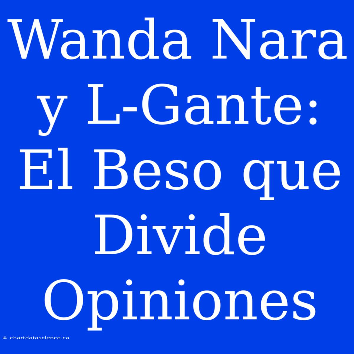 Wanda Nara Y L-Gante: El Beso Que Divide Opiniones