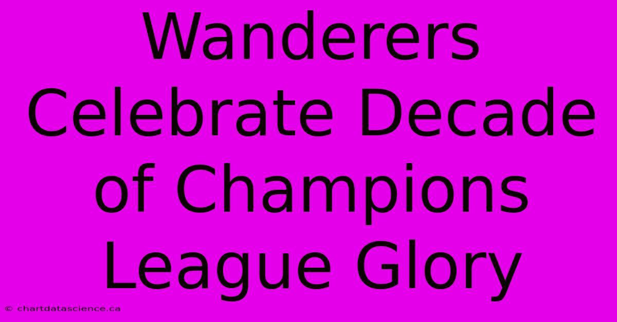 Wanderers Celebrate Decade Of Champions League Glory