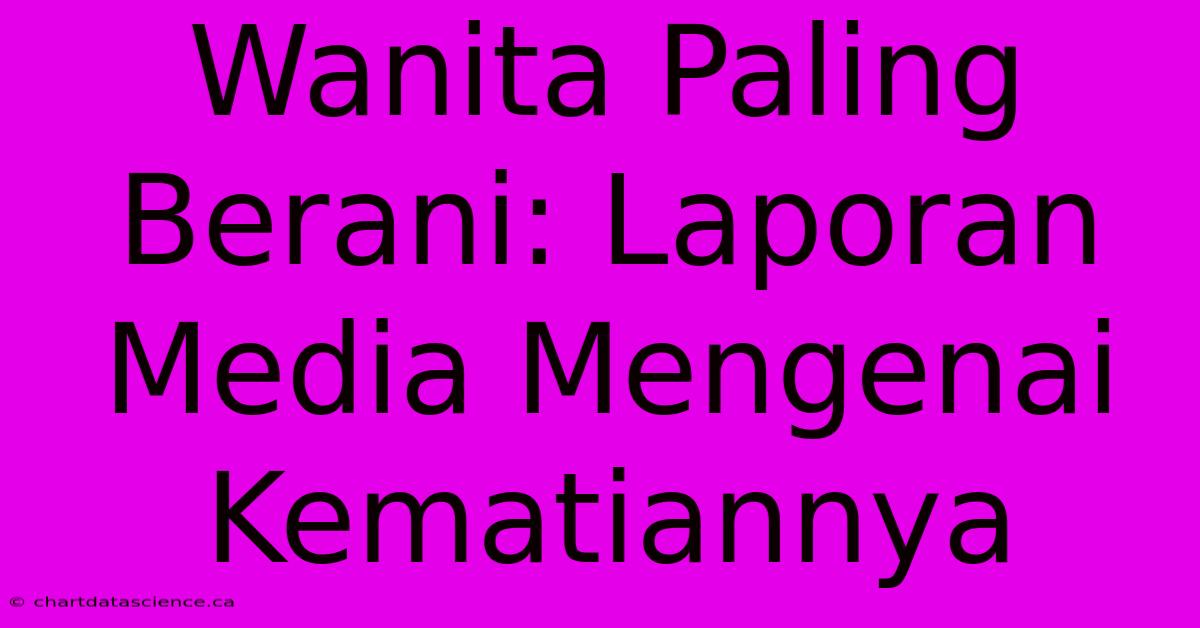 Wanita Paling Berani: Laporan Media Mengenai Kematiannya