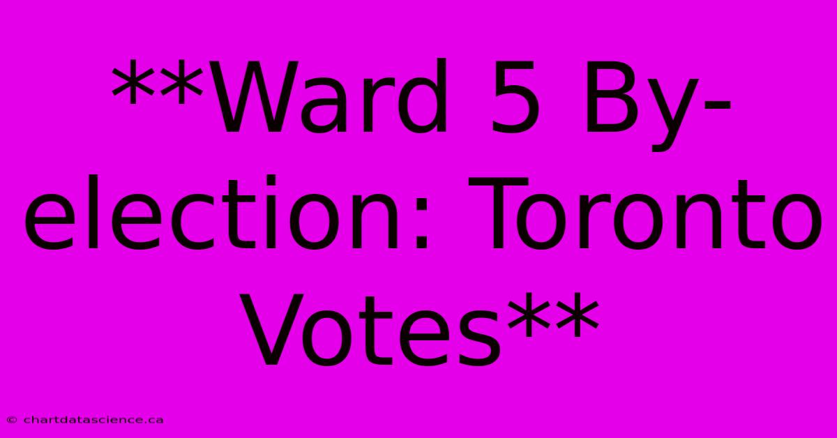 **Ward 5 By-election: Toronto Votes**