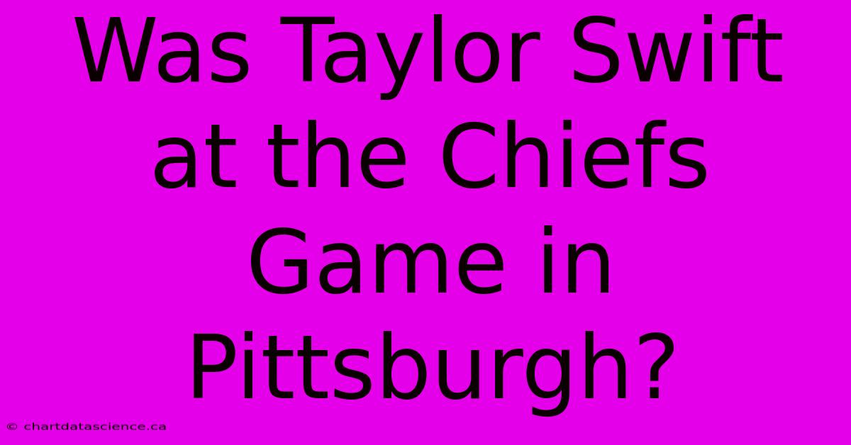 Was Taylor Swift At The Chiefs Game In Pittsburgh?