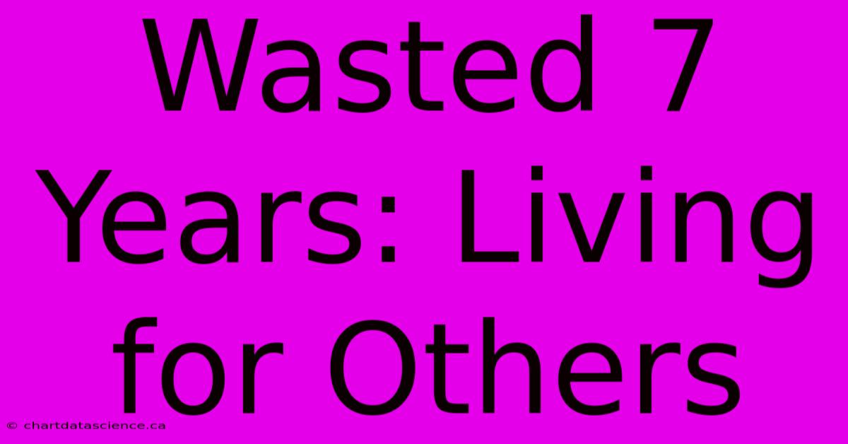 Wasted 7 Years: Living For Others