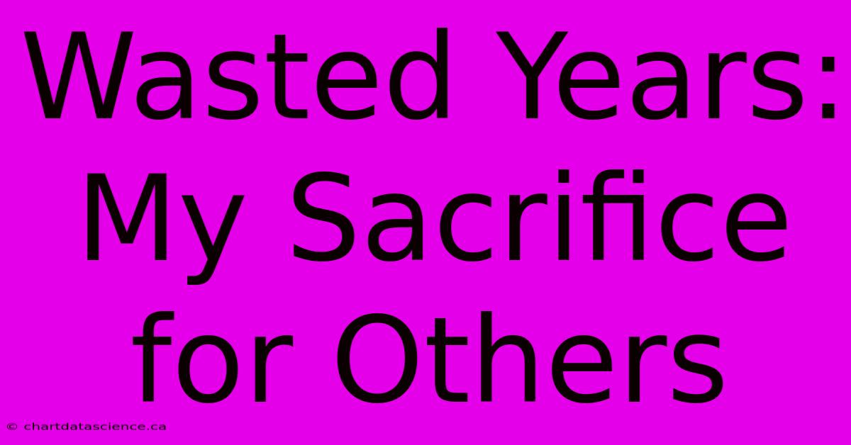 Wasted Years:  My Sacrifice For Others