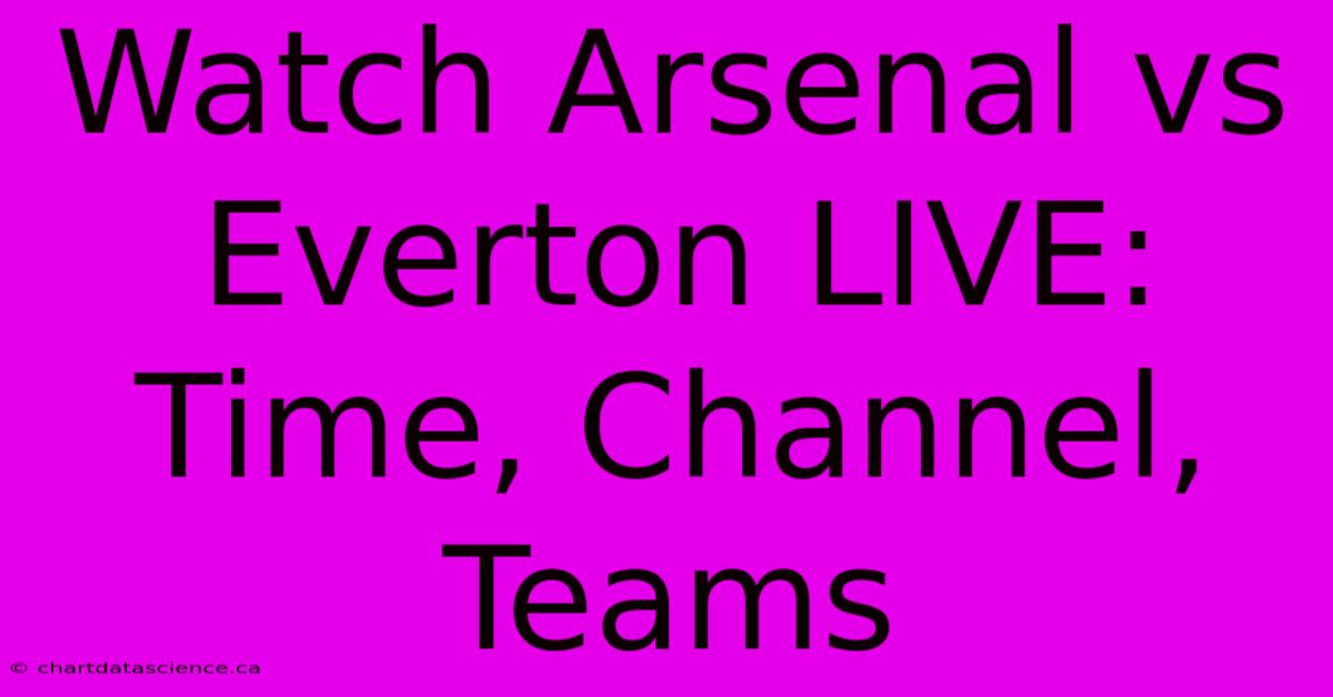 Watch Arsenal Vs Everton LIVE: Time, Channel, Teams