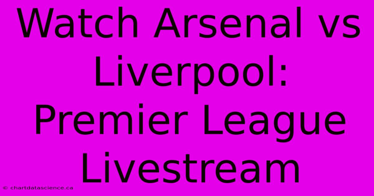 Watch Arsenal Vs Liverpool: Premier League Livestream