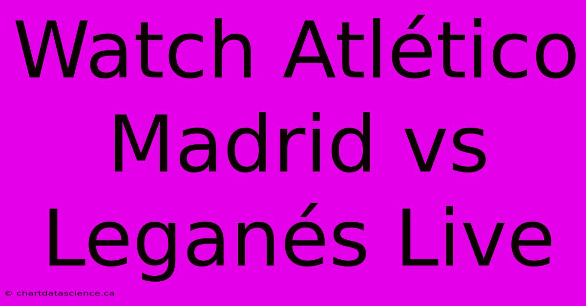 Watch Atlético Madrid Vs Leganés Live