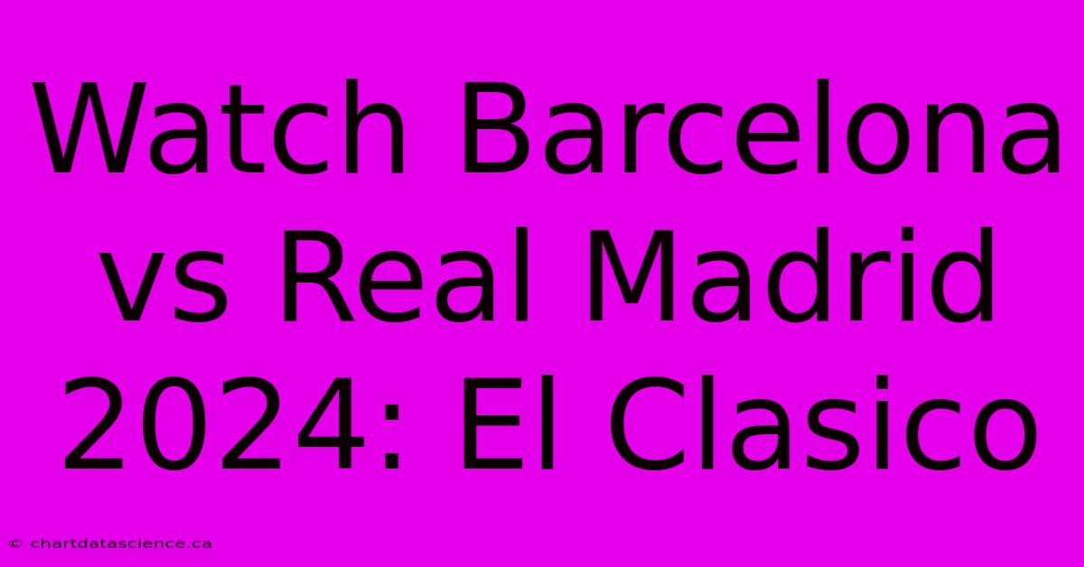 Watch Barcelona Vs Real Madrid 2024: El Clasico