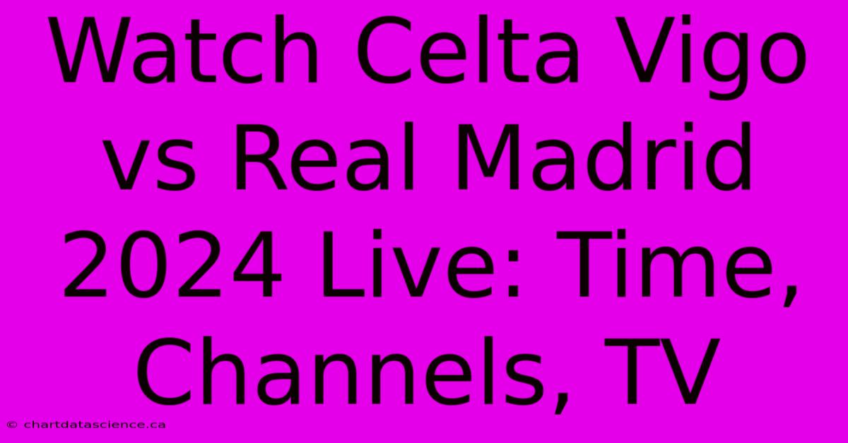 Watch Celta Vigo Vs Real Madrid 2024 Live: Time, Channels, TV 