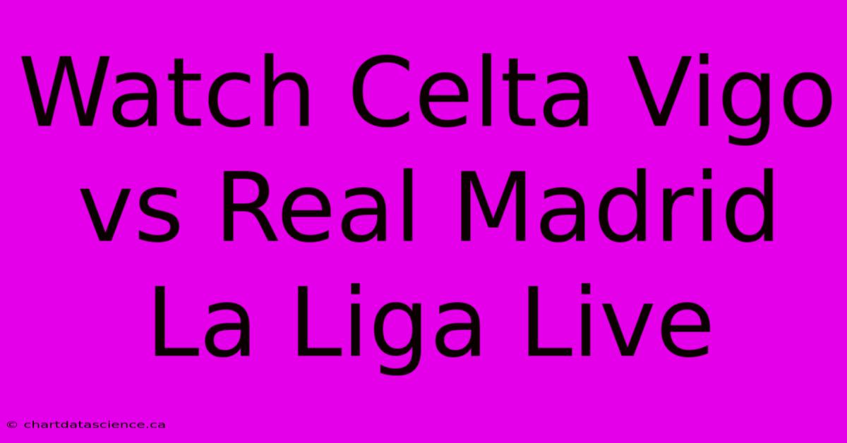 Watch Celta Vigo Vs Real Madrid La Liga Live