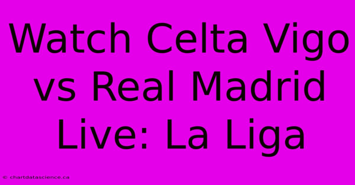 Watch Celta Vigo Vs Real Madrid Live: La Liga