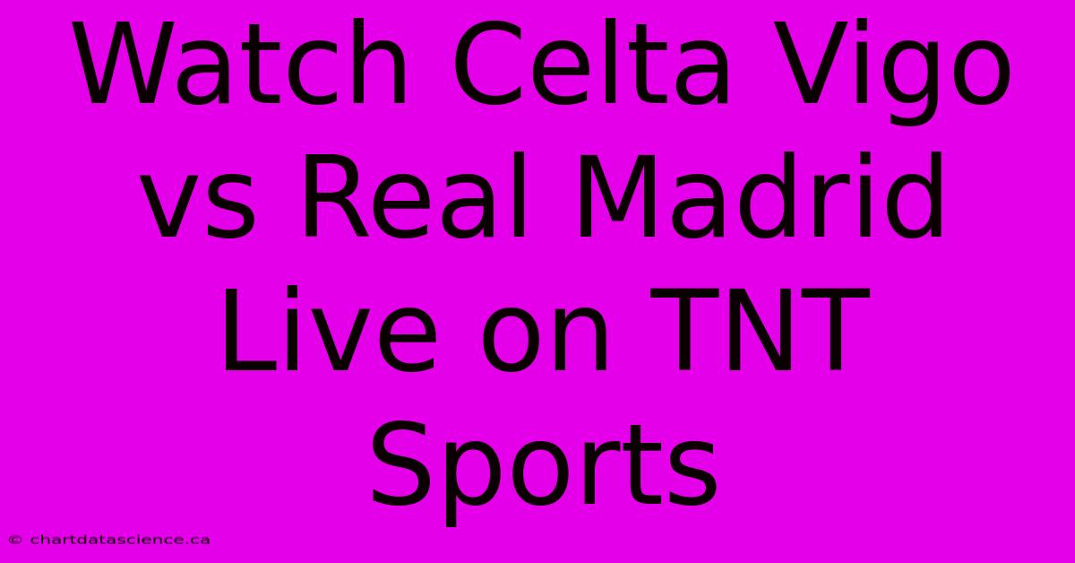 Watch Celta Vigo Vs Real Madrid Live On TNT Sports