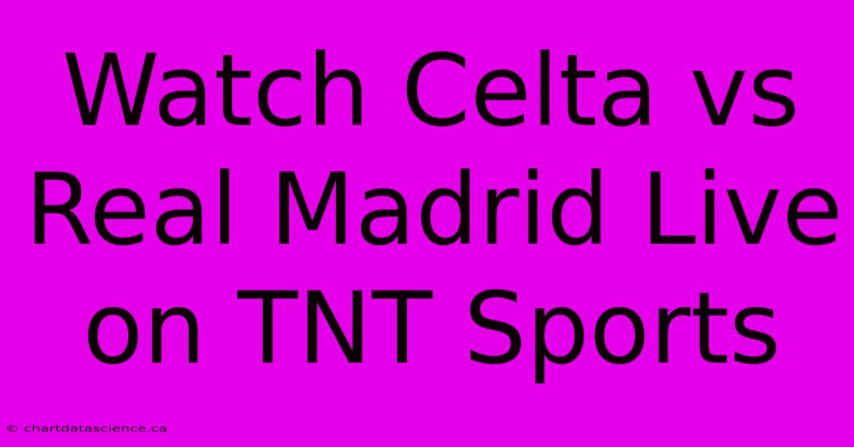 Watch Celta Vs Real Madrid Live On TNT Sports