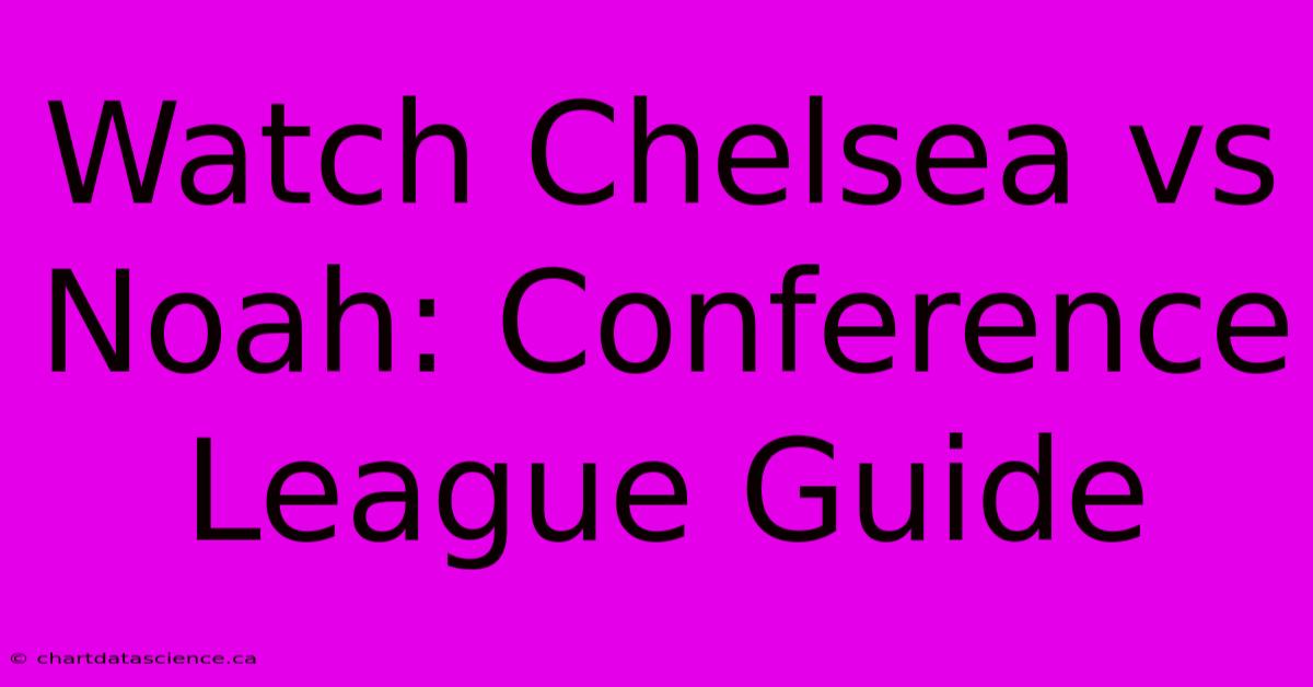 Watch Chelsea Vs Noah: Conference League Guide