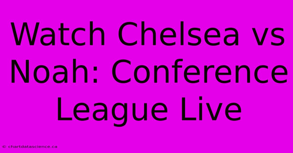 Watch Chelsea Vs Noah: Conference League Live