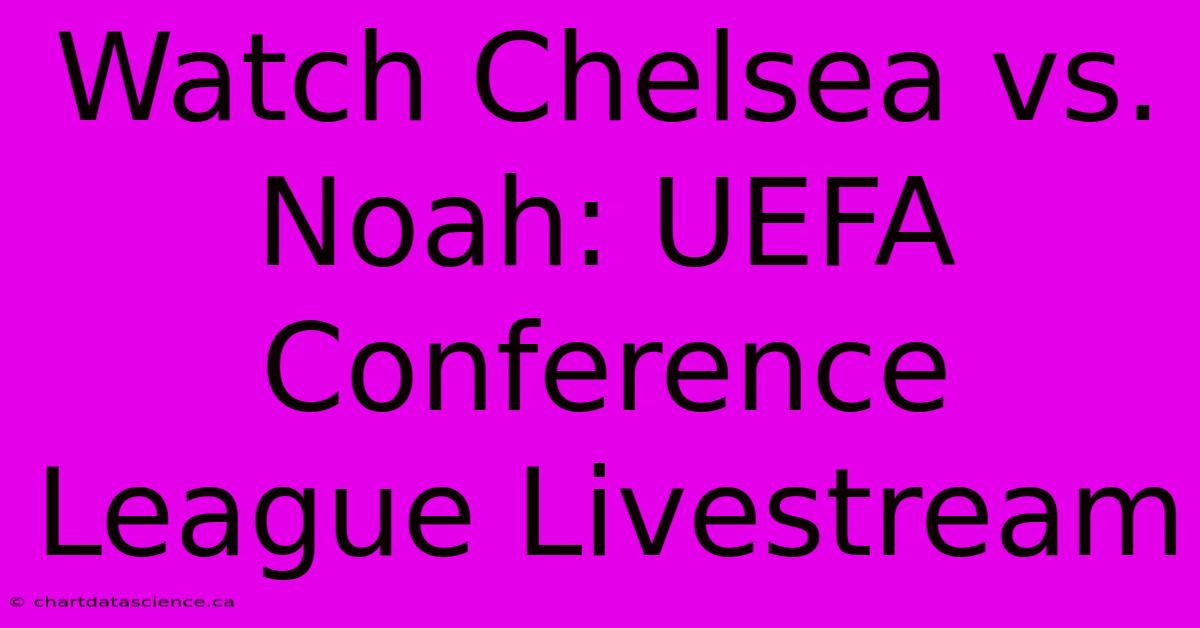 Watch Chelsea Vs. Noah: UEFA Conference League Livestream