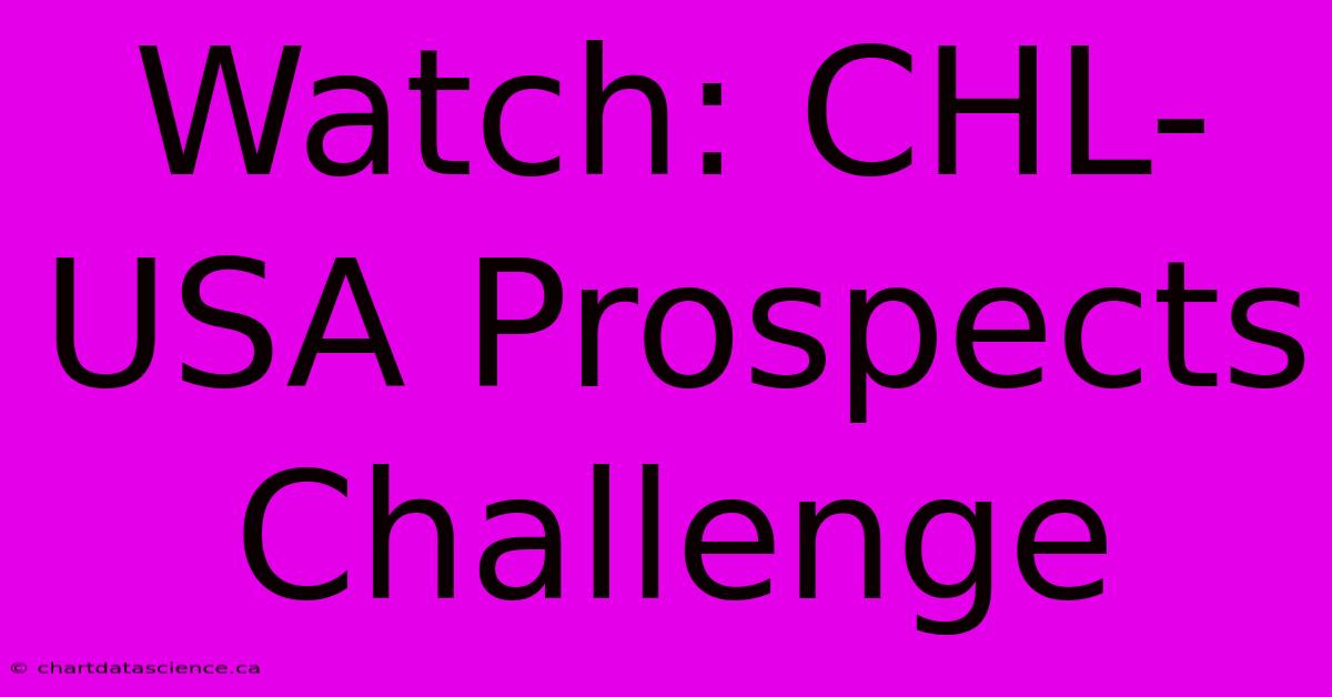 Watch: CHL-USA Prospects Challenge