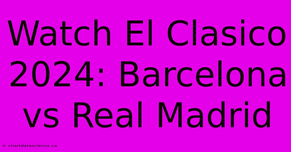 Watch El Clasico 2024: Barcelona Vs Real Madrid