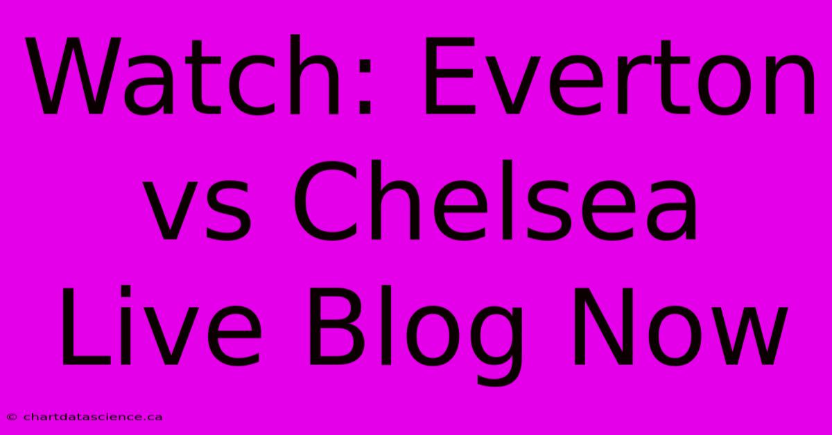 Watch: Everton Vs Chelsea Live Blog Now