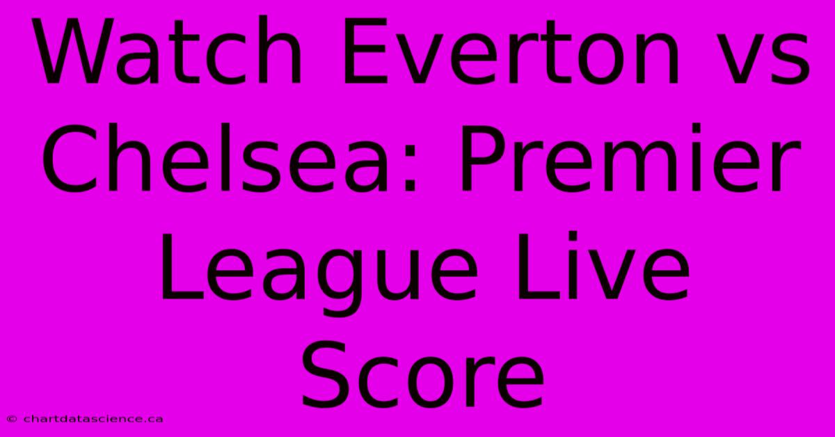 Watch Everton Vs Chelsea: Premier League Live Score