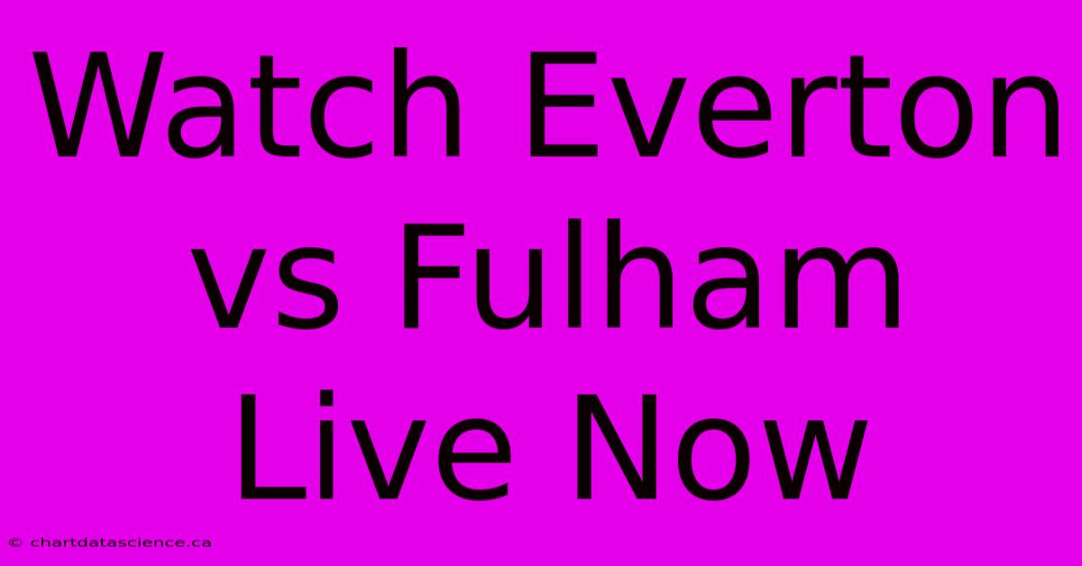 Watch Everton Vs Fulham Live Now