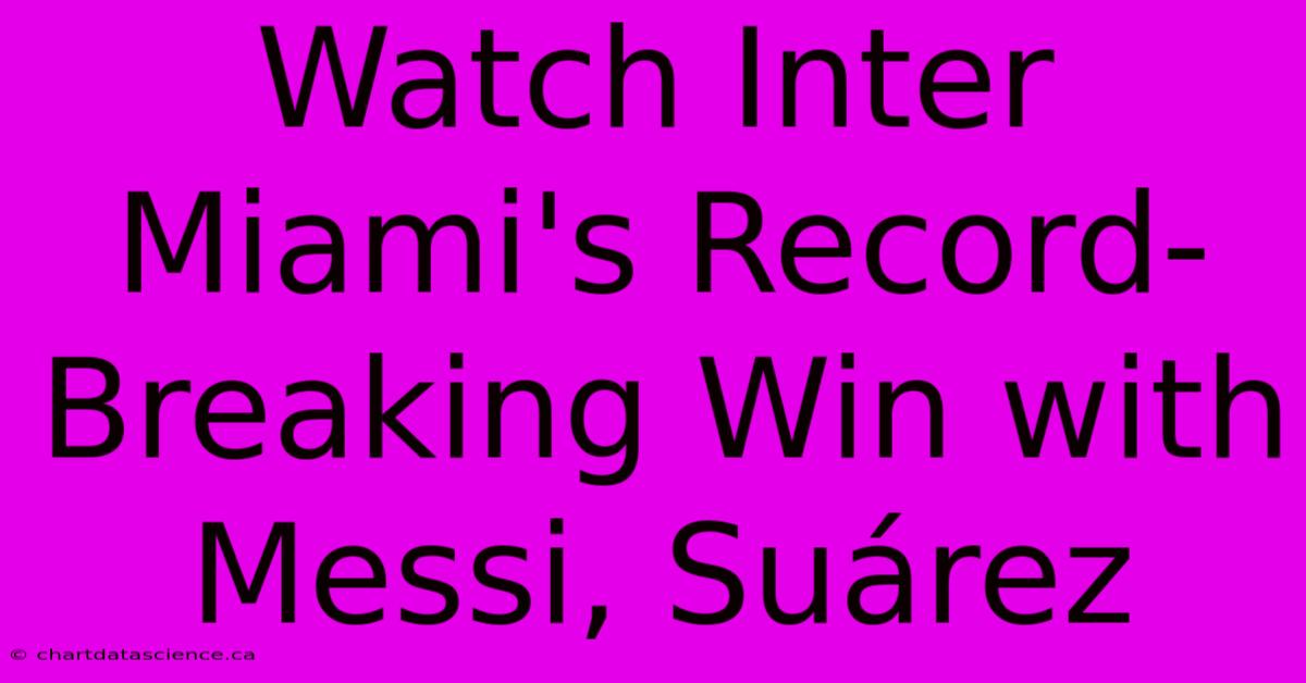 Watch Inter Miami's Record-Breaking Win With Messi, Suárez