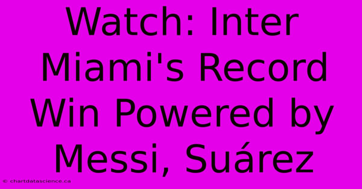 Watch: Inter Miami's Record Win Powered By Messi, Suárez