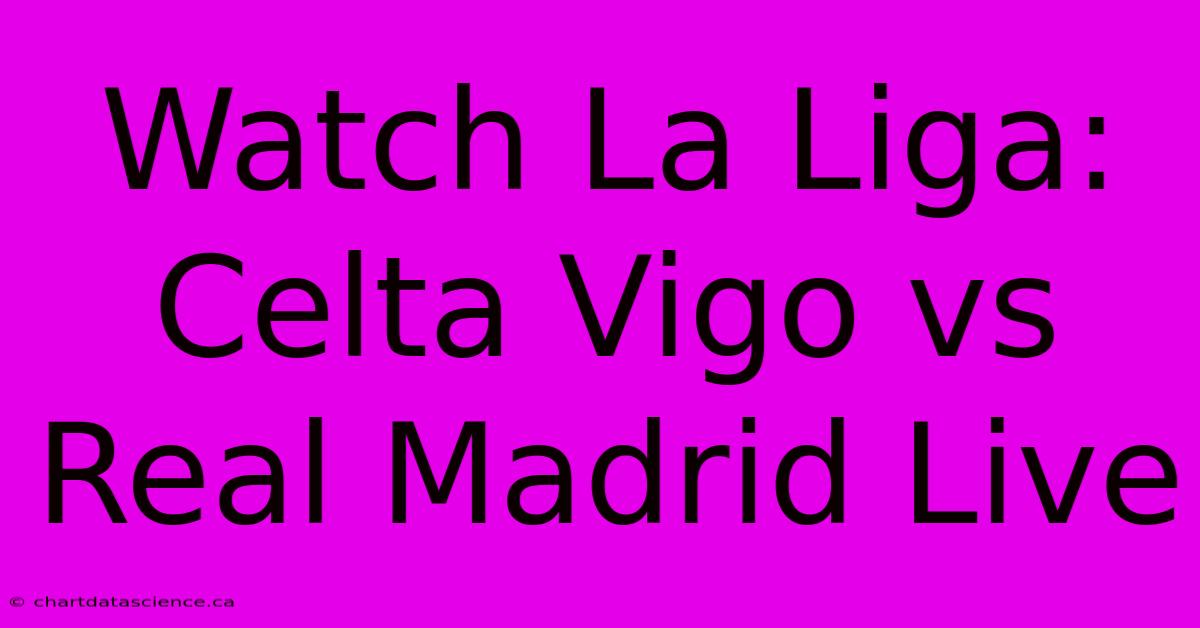 Watch La Liga: Celta Vigo Vs Real Madrid Live