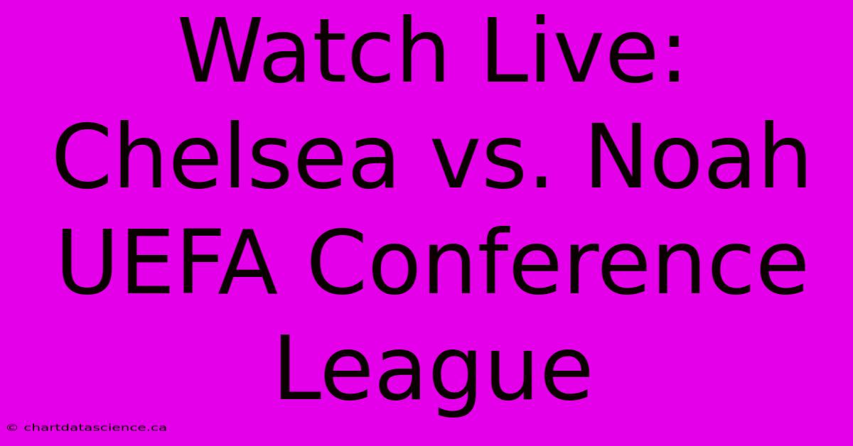 Watch Live: Chelsea Vs. Noah UEFA Conference League