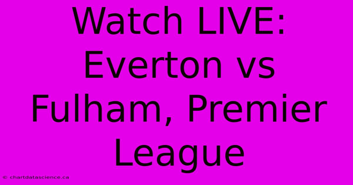 Watch LIVE: Everton Vs Fulham, Premier League